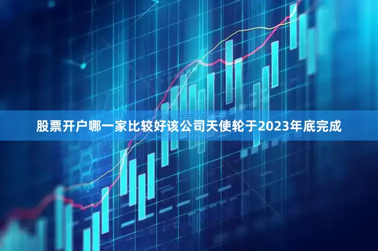 股票开户哪一家比较好该公司天使轮于2023年底完成