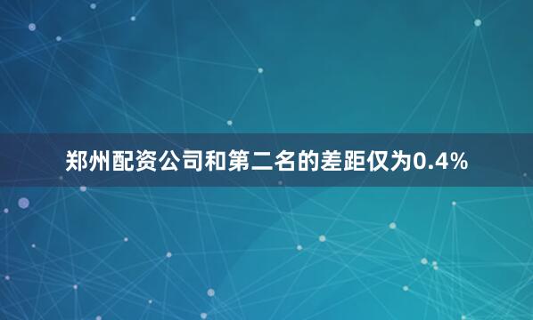 郑州配资公司和第二名的差距仅为0.4%