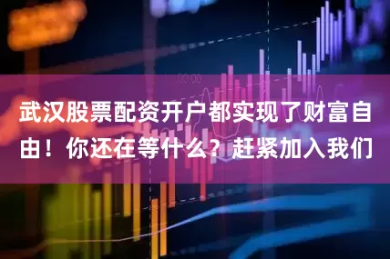 武汉股票配资开户都实现了财富自由！你还在等什么？赶紧加入我们