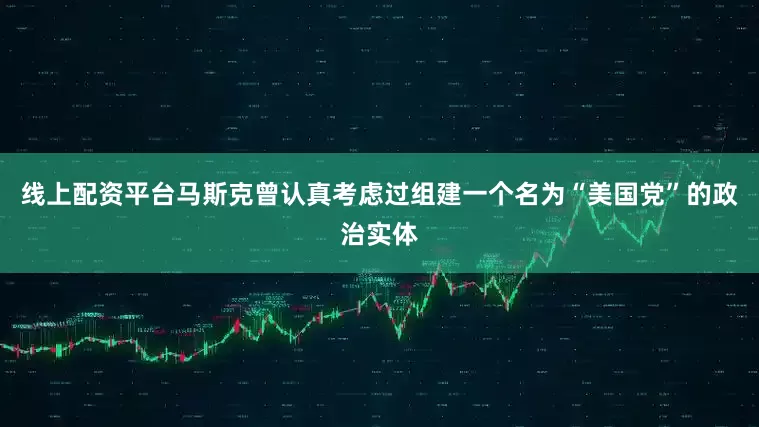线上配资平台马斯克曾认真考虑过组建一个名为“美国党”的政治实体