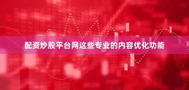 配资炒股平台网这些专业的内容优化功能