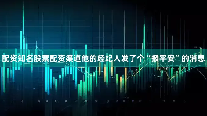 配资知名股票配资渠道他的经纪人发了个“报平安”的消息