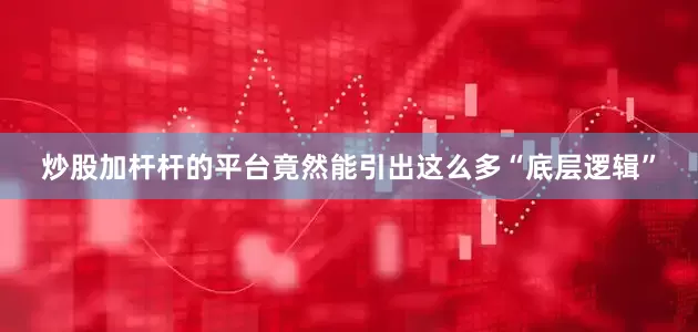 炒股加杆杆的平台竟然能引出这么多“底层逻辑”
