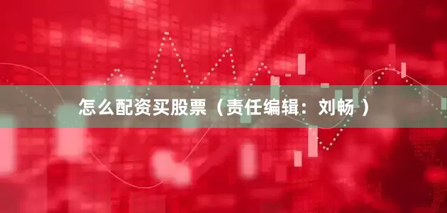 怎么配资买股票　　（责任编辑：刘畅 ）