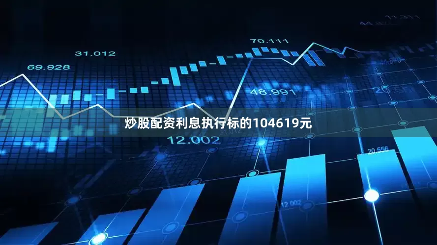 炒股配资利息执行标的104619元