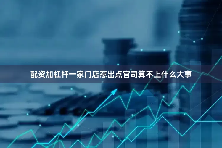 配资加杠杆一家门店惹出点官司算不上什么大事