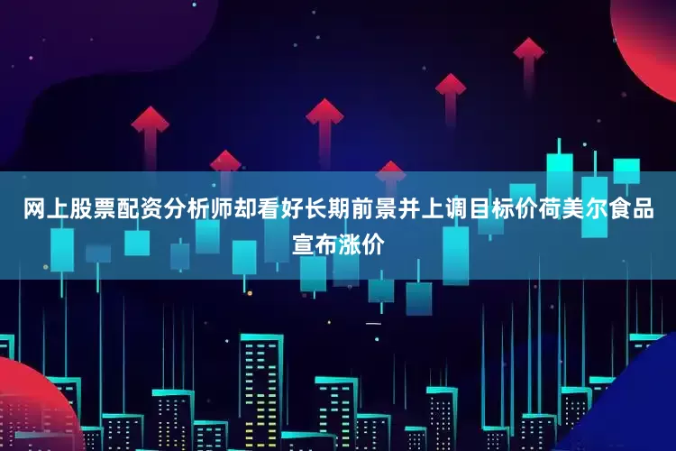网上股票配资分析师却看好长期前景并上调目标价荷美尔食品宣布涨价