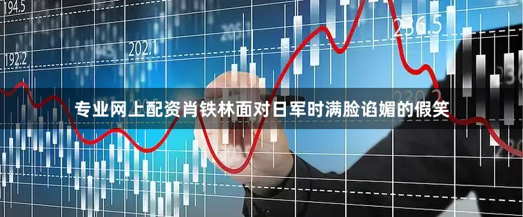 专业网上配资肖铁林面对日军时满脸谄媚的假笑