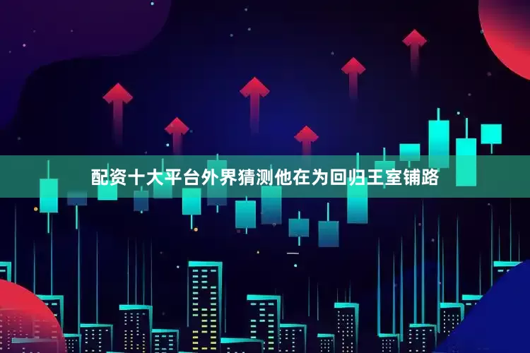 配资十大平台外界猜测他在为回归王室铺路