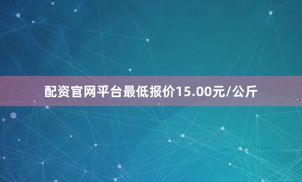 配资官网平台最低报价15.00元/公斤