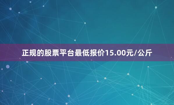 正规的股票平台最低报价15.00元/公斤