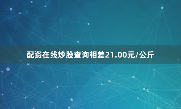 配资在线炒股查询相差21.00元/公斤