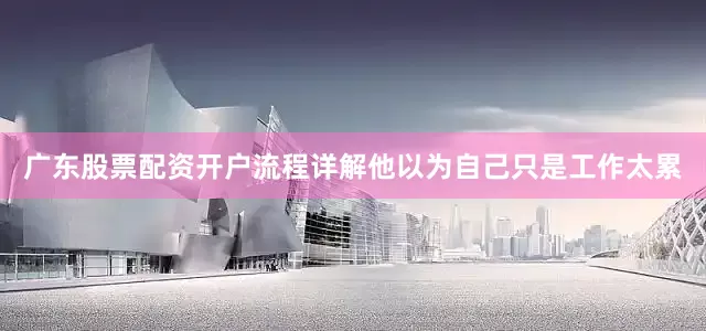 广东股票配资开户流程详解他以为自己只是工作太累