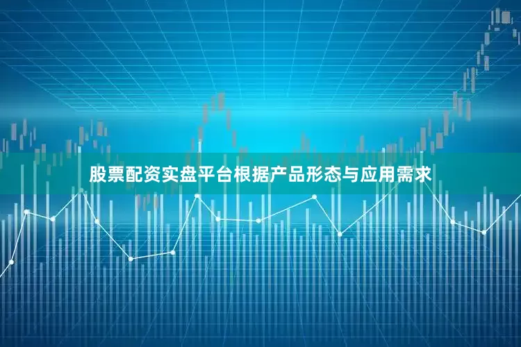 股票配资实盘平台根据产品形态与应用需求