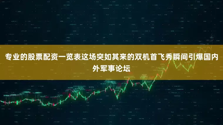 专业的股票配资一览表这场突如其来的双机首飞秀瞬间引爆国内外军事论坛