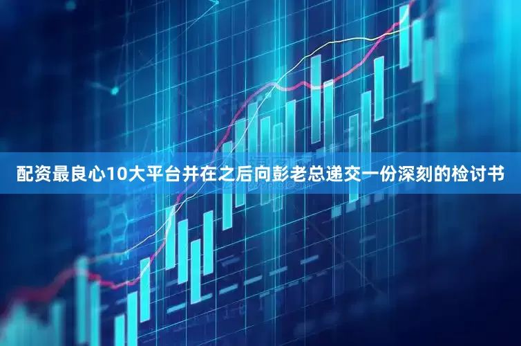 配资最良心10大平台并在之后向彭老总递交一份深刻的检讨书