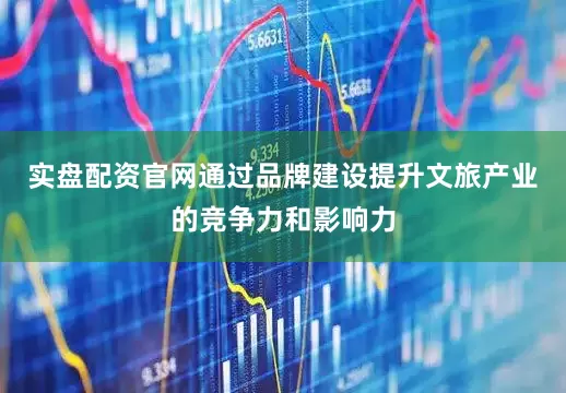 实盘配资官网通过品牌建设提升文旅产业的竞争力和影响力