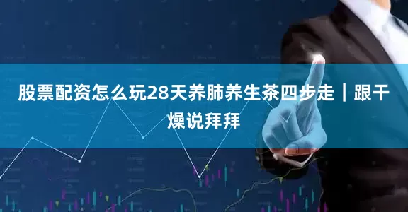股票配资怎么玩28天养肺养生茶四步走｜跟干燥说拜拜