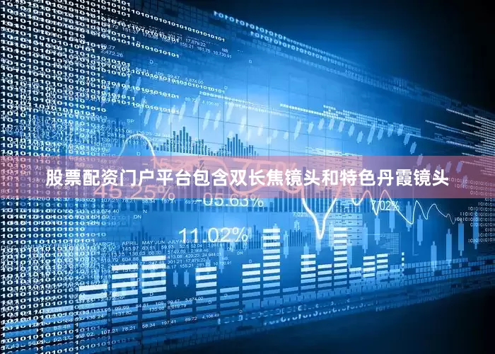 股票配资门户平台包含双长焦镜头和特色丹霞镜头