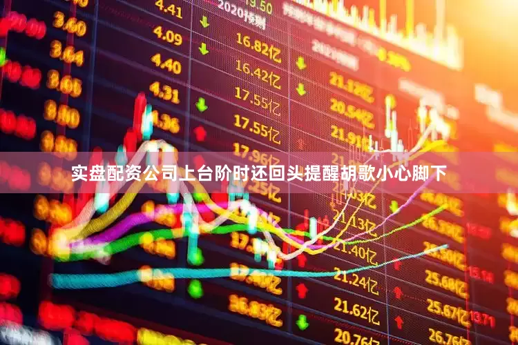 实盘配资公司上台阶时还回头提醒胡歌小心脚下