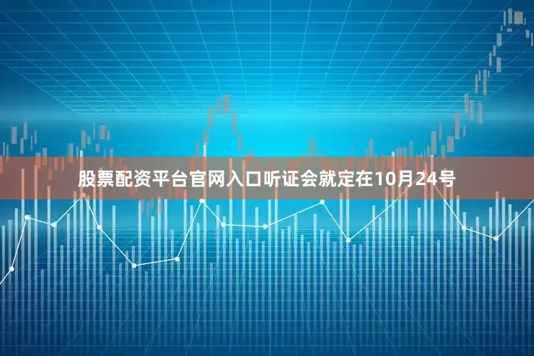 股票配资平台官网入口听证会就定在10月24号