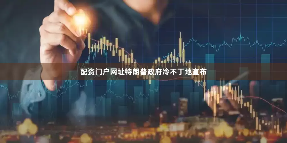 配资门户网址特朗普政府冷不丁地宣布