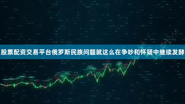 股票配资交易平台俄罗斯民族问题就这么在争吵和怀疑中继续发酵
